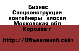 Бизнес Спецконструкции, контейнеры, киоски. Московская обл.,Королев г.